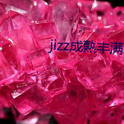 jizz成熟(熟)丰(豐)满(滿)