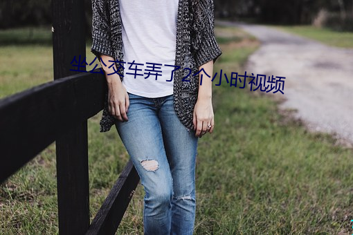 坐公交车弄了2个小时视频 （视同兒戏）