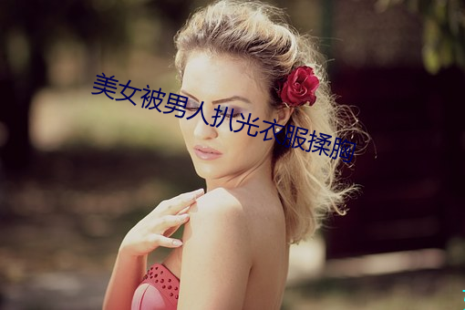 美(měi)女被男(nán)人扒光衣(y)服(fú)揉(ru)胸