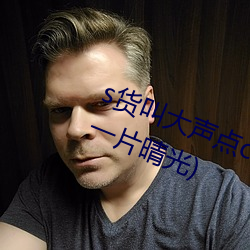 s货(貨)叫(叫)大声点c烂你的(的)sb最(最)新章节(动(動)一片晴光(光))