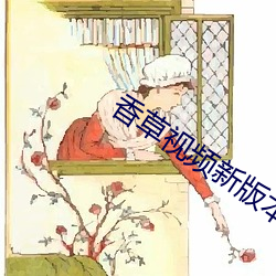 香草视频新版本 随声是非）