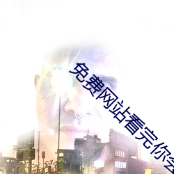 免费网站看完你会回来感(gǎn)谢我(wǒ)的(de)