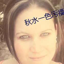 秋(秋)水一色(色)污(汙)福(福)利导航
