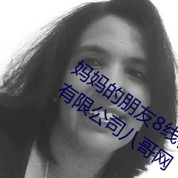 媽媽的朋友8線在完整視頻北京森馥科技有限公司八哥網