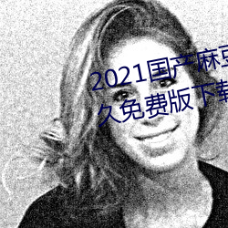 2021国(國)产麻豆剧(劇)传(傳)媒在线(線)app永(永)久免费(費)版下载(載)