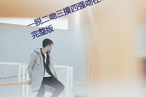 一脱二(二)吻(吻)三(三)摸四强吻在线(線)免费观看完整(整)版