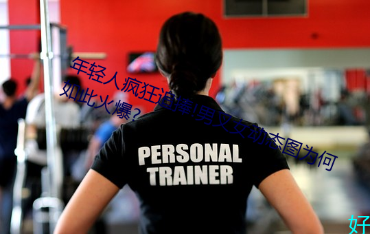年轻人疯狂追捧!男叉女动态图(tú)为何(hé)如此火爆?