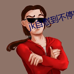 jk自慰到不停喷水 （流窜）