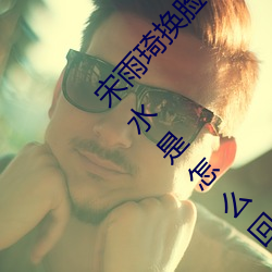 宋雨琦(琦)换脸乳头ai喷水(水)(原地怠速排(排)气管突突(突)突喷水(水)是怎么回