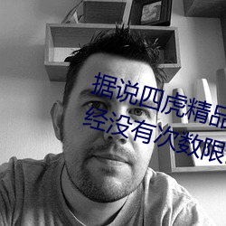 据说四虎精品免费永久免费视频已经没有次数限制 （巧言令色）