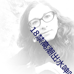 18禁高潮出水呻吟娇喘 （辨若悬河）