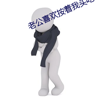 老公喜欢(歡)按着我头吃
