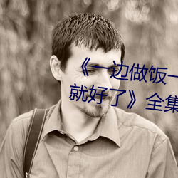《一边(邊)做饭一(一)边躁狂暴躁35分(分)钟就好了》全(全)集(集)高清在(在)线观(觀)看