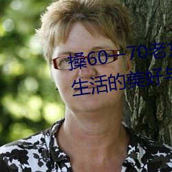 搡(sǎng)60一70老(lǎo)女人老妇(fù)女(探寻晚年生活(huó)的美好与挑战)
