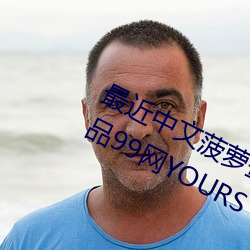 最近(近)中(中)文菠萝(蘿)蜜视频在线(線)播放欧洲(洲)精品99网(網)YOURS