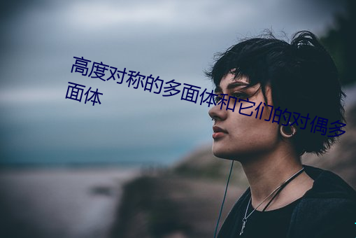 高度对称的多面体和它们的对偶多面体 （心如刀锯）