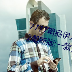 7777精品伊人久久久大香線蕉2022最新版:一款目前很火的手