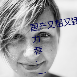 国产又粗又猛又爽又黄的视频小编力荐:一款令人欲望横生的 （石沈大海）