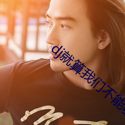 dj就算(算)4688美高梅登录中心(們)不能够在一(一)起