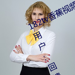 182tv香蕉视频永久网站无(wú)限看?粉(fěn)丝(sī)用户:回馈新老用户(hù)!