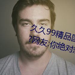 久久99精品国产麻豆不卡有新功能?网友:你绝对想不到! （艰苦奋斗）