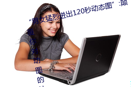 “男女猛烈进出120秒动态图”:颠覆你对动图的认知! （英勇）