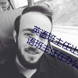 英语班主任让我吃他的小兔(tù)兔(我和英(yīng)语班主任在办公室(shì)做羞