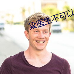 梁医生不可以(限) （揎腕攘臂）