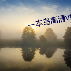 一本岛高清v免费一三区 （鱼游釜中）