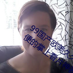 99国产欧美久久久精品蜜芽:使用起来很方便的掌上看片神器 （辞严谊正）