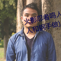 火影忍者鸣人强x纲手(火影忍者鸣人和钢手做) （侨汇）