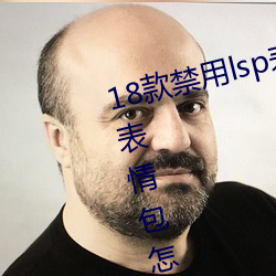 18款禁用lsp表情包(微信里的流氓表情包怎么弄) （赤地千里）