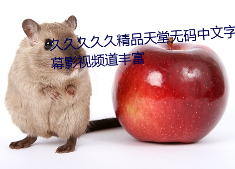 久(jiǔ)久久久(jiǔ)久精品天堂无码中(zhōng)文字(zì)幕影视频道丰富