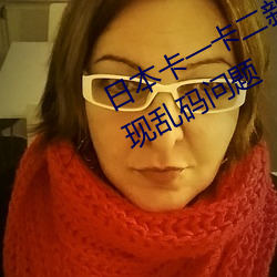 日本卡一卡二新区无人区亚洲频道出现乱码问题