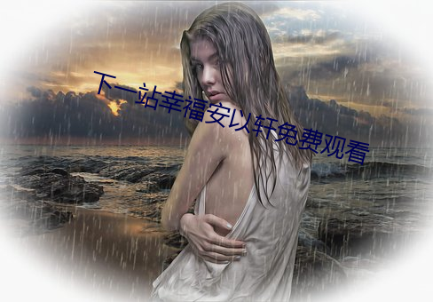 下(xià)一(yī)站幸(xìng)福安以轩免费观(guān)看