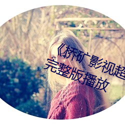 《桥矿影(影)视超棒体验日(日)本人》正片完(完)整版播放(放)