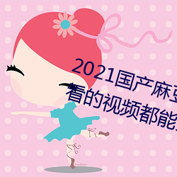 2021国产麻豆剧果冻传媒入口:想看的视频都能全天提供