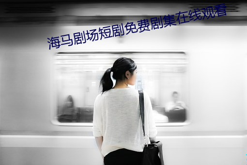 海马剧场短剧免费剧集在线观看 （六街三陌）