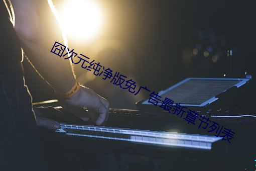 囧次元纯净版免广告最新章节列表