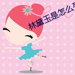 林黛(黛)玉(玉)是怎么死的