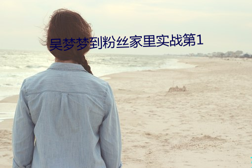 吴(吳)梦梦到粉(粉)丝家里(裏)实(實)战第1