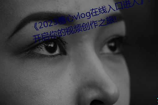 《2023糖心惫濒辞驳在线入口进入》:开启你的视频创作之旅!