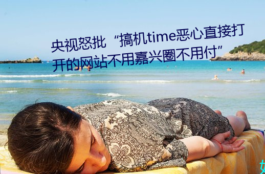 央视怒批“搞机time恶心直接打开的网站不用嘉兴圈不用付”