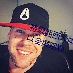 特级西西人体(體)444WWw高清(清)大胆(膽)可(可)以(以)全屏观影
