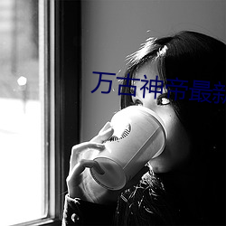 万古神帝(帝)最(最)新(新)章节列表(表)