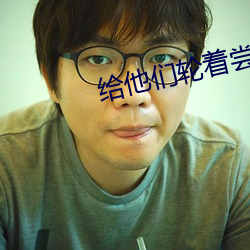 給他們輪著嘗嘗你的味道