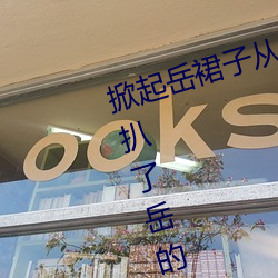 掀起岳裙子从后面挺进去(qù) 厨房里我扒了岳(yuè)的内裤