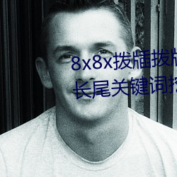 8x8x拨牐拨牐永久海外华人免费 长尾关键词挖掘 （耸立）