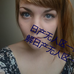 日产无人区一线二线三线乱码蘑菇(了解日产无人区一线二线 （多端寡要）