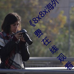 《8x8x海外华为永久免费视频》西瓜电影免费在线观看 （暗。
